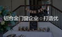铝合金门窗企业：打造优质产品 提供优质服务