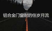 铝合金门窗耐的住岁月流逝	、与时光同行?
