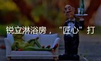 锐立淋浴房，“匠心”打造高品质产品!