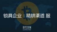 锁具企业：精耕渠道 服务就是竞争力