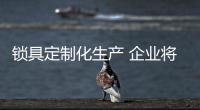锁具定制化生产 企业将引来发展新局面