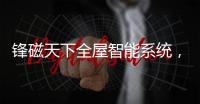 锋磁天下全屋智能系统
，让生活更简单、更便捷、更舒适