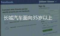 长城汽车面向35岁以上人才开启专场招聘！魏建军	：35岁不应是终点而是起点