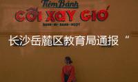 长沙岳麓区教育局通报“小学生被老师打破头骨”