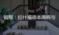 镜报	：拉什福德本周将与曼联高层会谈，希望了解离队具体财务条款