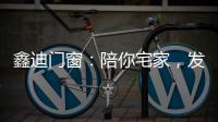 鑫迪门窗：陪你宅家，发现生活的美!