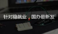针对稳就业
，国办最新发布�
！