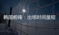 韩国前锋
：出场时间虽短但意义非凡 必须比其他队友更加努力