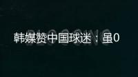 韩媒赞中国球迷�：虽0