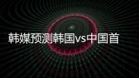 韩媒预测韩国vs中国首发：阵型4