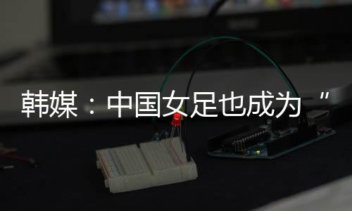 他们似乎是女足因为实力不足