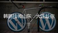 韩鹏挂帅山东，大连趁你病要你命�！金左脚成新队魂 鹏莱组合吃饼