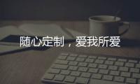 随心定制，爱我所爱