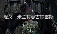 隆戈�：米兰有意古铁雷斯
，预计身价2500万欧&皇马有50%分成