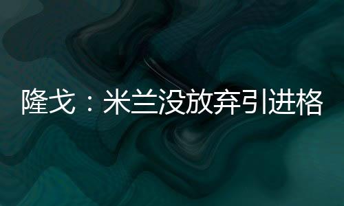 ”米兰没放p马AC米兰并未放弃