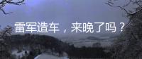雷军造车，来晚了吗�？
