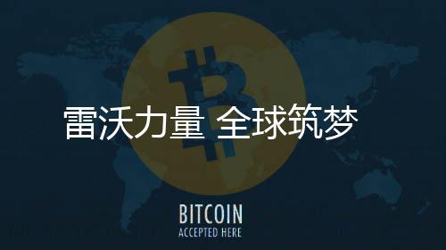 一流产品	、雷沃力量未来