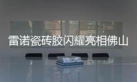雷诺瓷砖胶闪耀亮相佛山陶博会，首日迎来开门红!