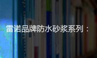 雷诺品牌防水砂浆系列
：精益求精 为健康家居助力