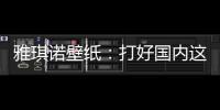 雅琪诺壁纸：打好国内这场“环保战”