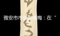 雅安市市长彭映梅
：在“小城市	、大农村”深化“飞地”合作