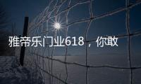 雅帝乐门业618，你敢来�，我敢送
，免费大狂欢