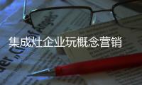 集成灶企业玩概念营销 需做好质量和服务
