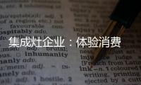 集成灶企业：体验消费 真情实感！