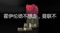 霍伊伦德不想走
，曼联不赶就留下�！奥纳纳标价3000万转会已无可能