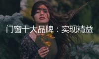 门窗十大品牌：实现精益化生产 遵循管理三原则