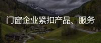 门窗企业紧扣产品
、服务和设计发展起来