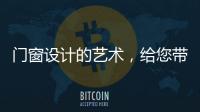 门窗设计的艺术，给您带来不同的风景
