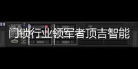 门锁行业领军者顶吉智能锁荣登央视
，好评如潮