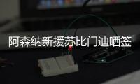 阿森纳新援苏比门迪晒签约照	：新篇章�，新家
