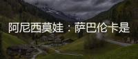 阿尼西莫娃：萨巴伦卡是个非常难缠的对手，我几乎耗尽了体力