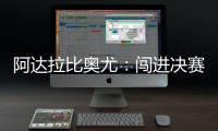 阿达拉比奥尤�：闯进决赛很棒但任务还没完成；若昂适应得很好