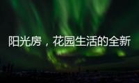阳光房，花园生活的全新选项