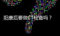 阳康后要做CT检查吗
？三类人群需注意