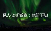 队友谈杨瀚森
：他篮下脚步很棒&手感也出色
，和他一起打球很舒服