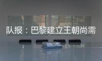队报：巴黎建立王朝尚需时日，但比赛风格已接近历史强者标准