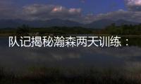 队记揭秘瀚森两天训练
：沟通跑位明显进步 无惧困难总是乐在其中