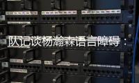 队记谈杨瀚森语言障碍
：他在场上说的话比和媒体多 这个不是问题