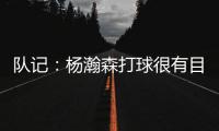 队记：杨瀚森打球很有目的性 也许这就是总经理和主帅所说的球商