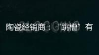 陶瓷经销商：“跳槽”有风险 “改嫁”需谨慎