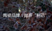 陶瓷品牌：抛弃“利己”私念 站在顾客角度推产品