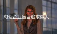 陶瓷企业盲目追求做大	，小心“虚胖”垮掉！