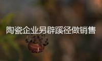 陶瓷企业另辟蹊径做销售 试试逆向思维谋发展
