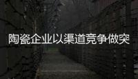 陶瓷企业以渠道竞争做突围 以创新决定出路