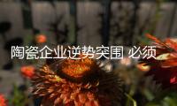 陶瓷企业逆势突围 必须找准突破口