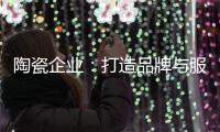 陶瓷企业	：打造品牌与服务亲和力